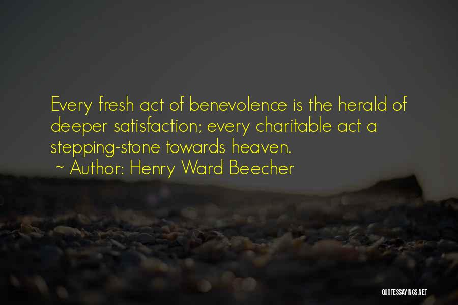 Henry Ward Beecher Quotes: Every Fresh Act Of Benevolence Is The Herald Of Deeper Satisfaction; Every Charitable Act A Stepping-stone Towards Heaven.