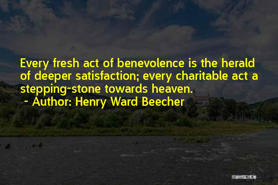 Henry Ward Beecher Quotes: Every Fresh Act Of Benevolence Is The Herald Of Deeper Satisfaction; Every Charitable Act A Stepping-stone Towards Heaven.