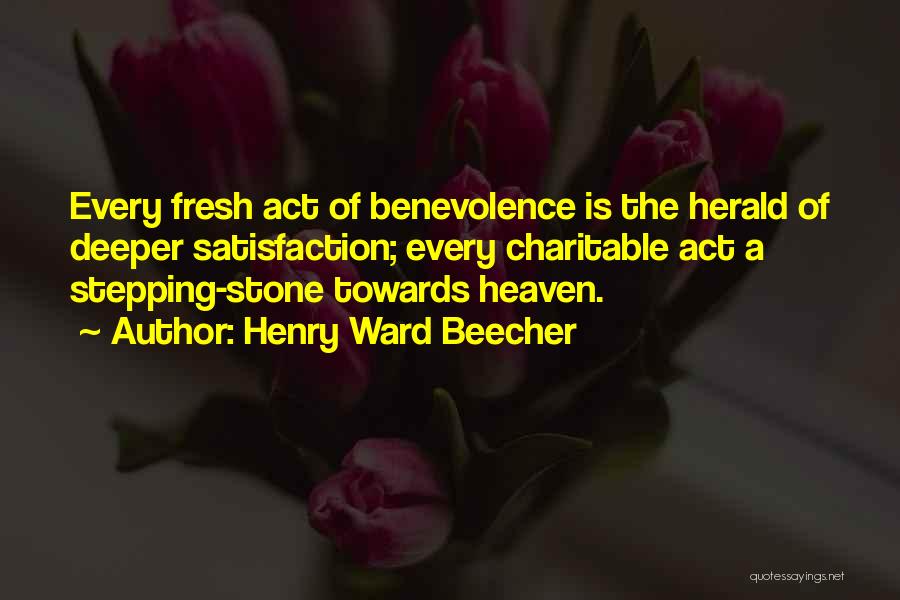 Henry Ward Beecher Quotes: Every Fresh Act Of Benevolence Is The Herald Of Deeper Satisfaction; Every Charitable Act A Stepping-stone Towards Heaven.