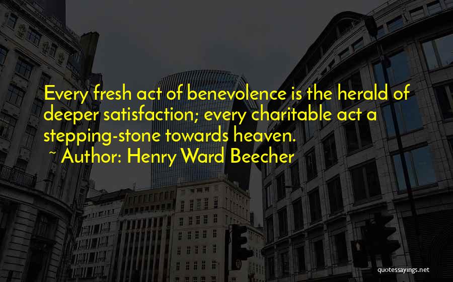 Henry Ward Beecher Quotes: Every Fresh Act Of Benevolence Is The Herald Of Deeper Satisfaction; Every Charitable Act A Stepping-stone Towards Heaven.