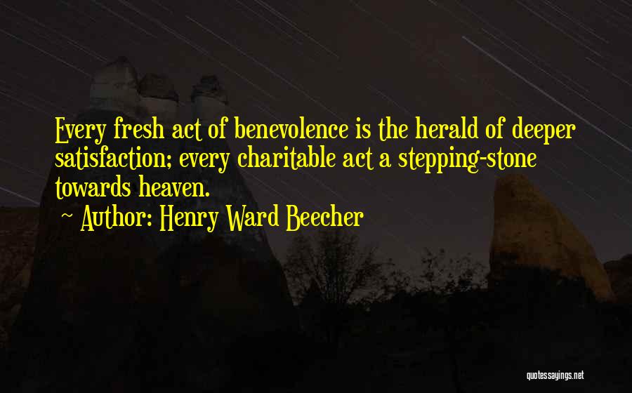 Henry Ward Beecher Quotes: Every Fresh Act Of Benevolence Is The Herald Of Deeper Satisfaction; Every Charitable Act A Stepping-stone Towards Heaven.