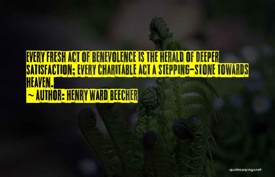 Henry Ward Beecher Quotes: Every Fresh Act Of Benevolence Is The Herald Of Deeper Satisfaction; Every Charitable Act A Stepping-stone Towards Heaven.