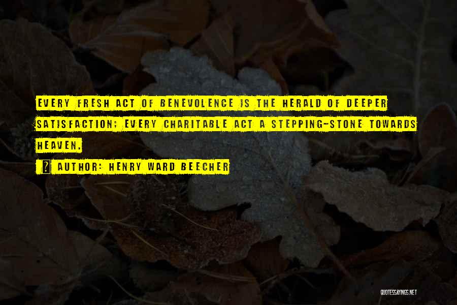 Henry Ward Beecher Quotes: Every Fresh Act Of Benevolence Is The Herald Of Deeper Satisfaction; Every Charitable Act A Stepping-stone Towards Heaven.