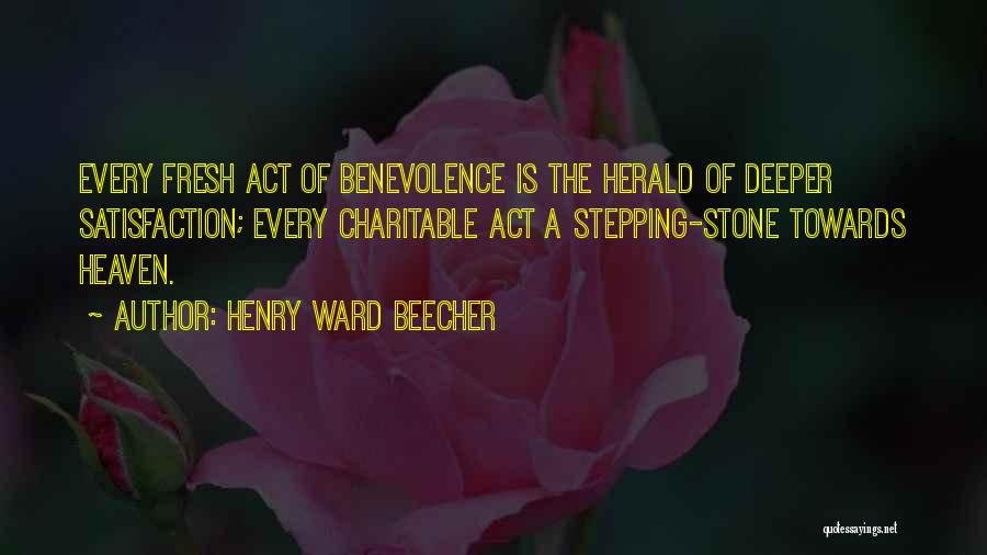 Henry Ward Beecher Quotes: Every Fresh Act Of Benevolence Is The Herald Of Deeper Satisfaction; Every Charitable Act A Stepping-stone Towards Heaven.