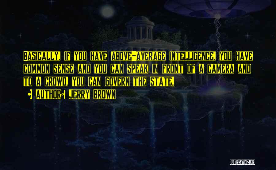 Jerry Brown Quotes: Basically, If You Have Above-average Intelligence, You Have Common Sense And You Can Speak In Front Of A Camera And