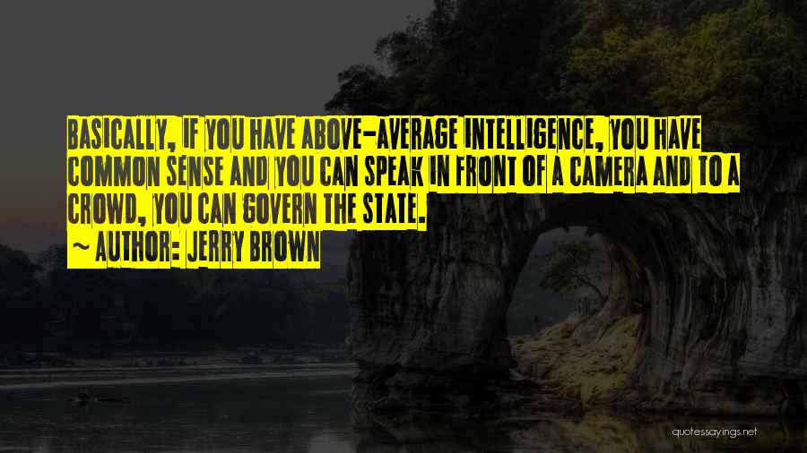 Jerry Brown Quotes: Basically, If You Have Above-average Intelligence, You Have Common Sense And You Can Speak In Front Of A Camera And