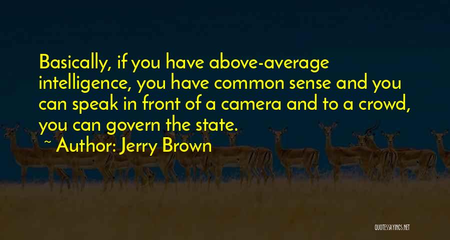 Jerry Brown Quotes: Basically, If You Have Above-average Intelligence, You Have Common Sense And You Can Speak In Front Of A Camera And