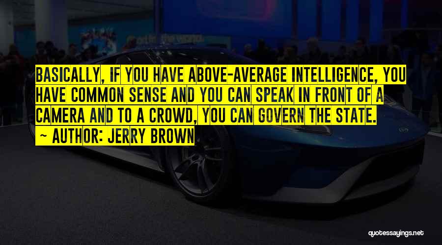 Jerry Brown Quotes: Basically, If You Have Above-average Intelligence, You Have Common Sense And You Can Speak In Front Of A Camera And