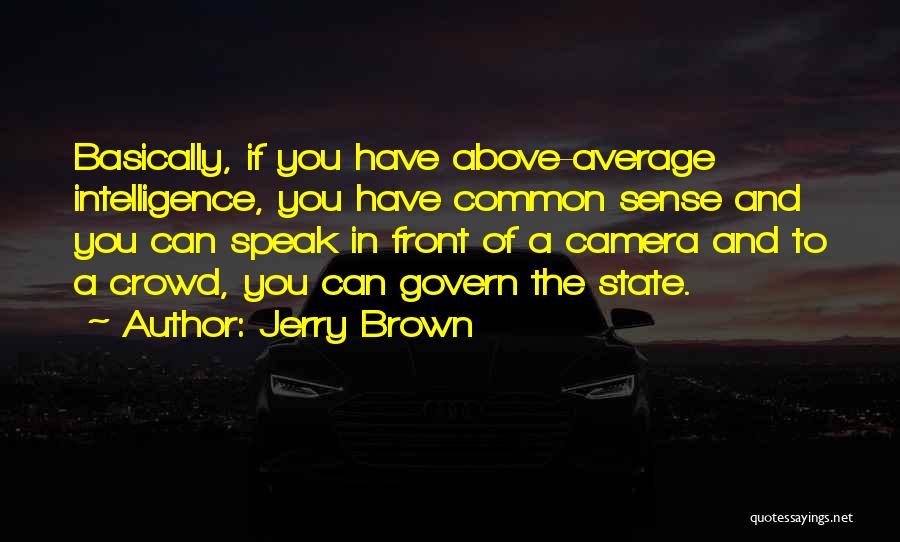 Jerry Brown Quotes: Basically, If You Have Above-average Intelligence, You Have Common Sense And You Can Speak In Front Of A Camera And