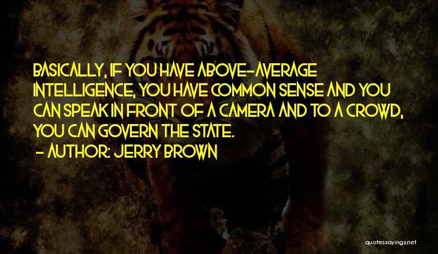 Jerry Brown Quotes: Basically, If You Have Above-average Intelligence, You Have Common Sense And You Can Speak In Front Of A Camera And