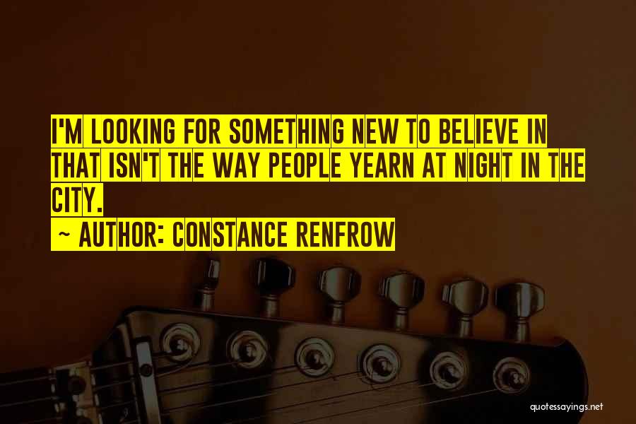 Constance Renfrow Quotes: I'm Looking For Something New To Believe In That Isn't The Way People Yearn At Night In The City.