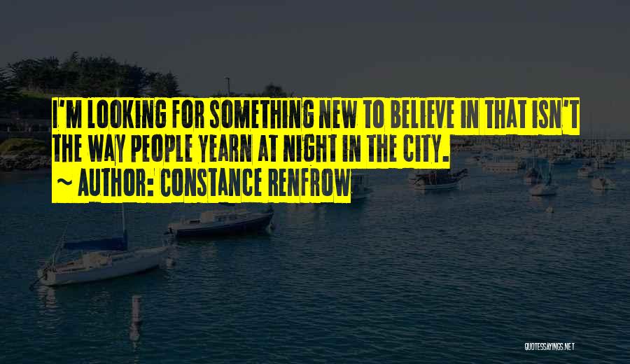 Constance Renfrow Quotes: I'm Looking For Something New To Believe In That Isn't The Way People Yearn At Night In The City.