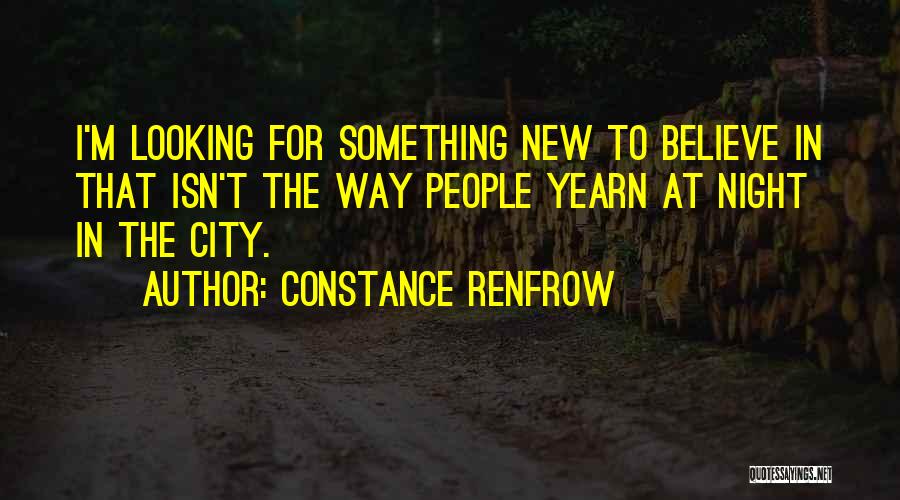 Constance Renfrow Quotes: I'm Looking For Something New To Believe In That Isn't The Way People Yearn At Night In The City.