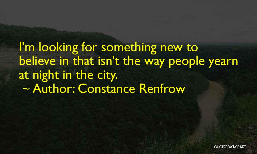 Constance Renfrow Quotes: I'm Looking For Something New To Believe In That Isn't The Way People Yearn At Night In The City.