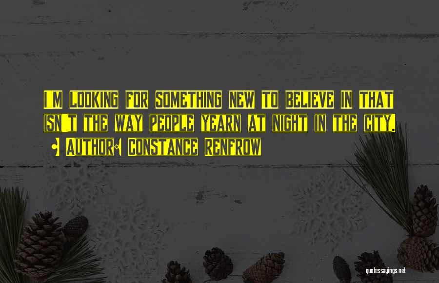 Constance Renfrow Quotes: I'm Looking For Something New To Believe In That Isn't The Way People Yearn At Night In The City.