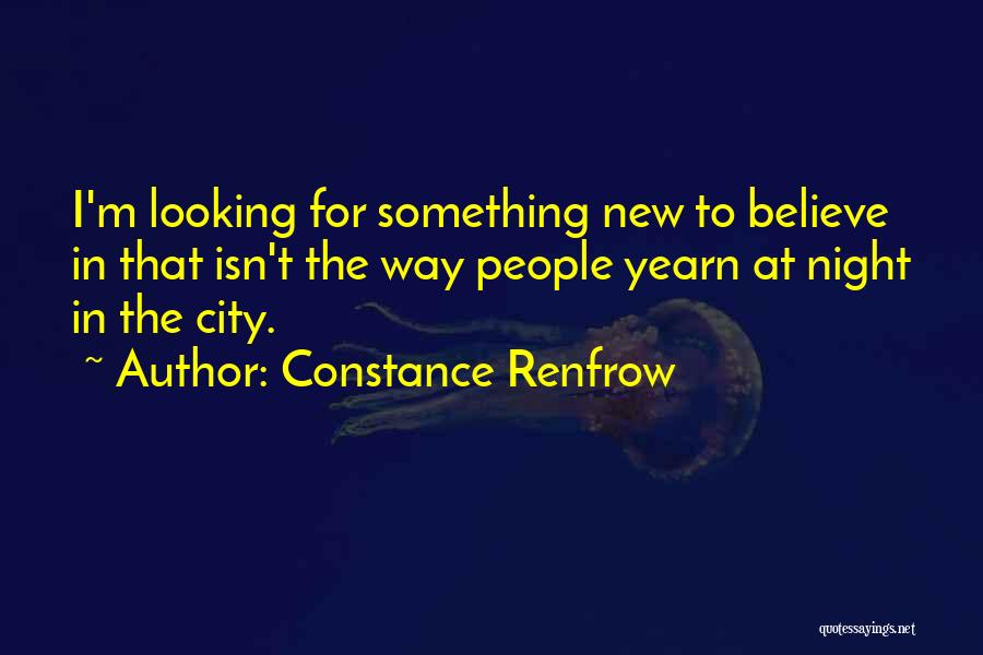 Constance Renfrow Quotes: I'm Looking For Something New To Believe In That Isn't The Way People Yearn At Night In The City.