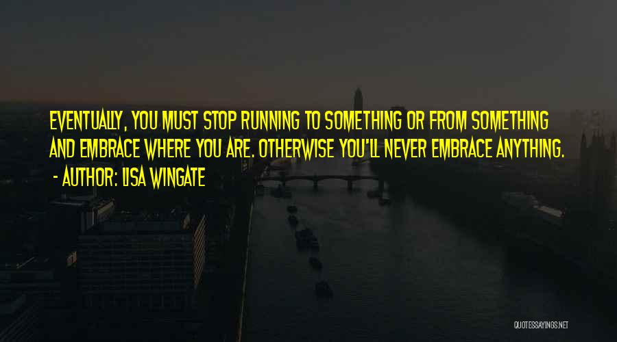 Lisa Wingate Quotes: Eventually, You Must Stop Running To Something Or From Something And Embrace Where You Are. Otherwise You'll Never Embrace Anything.