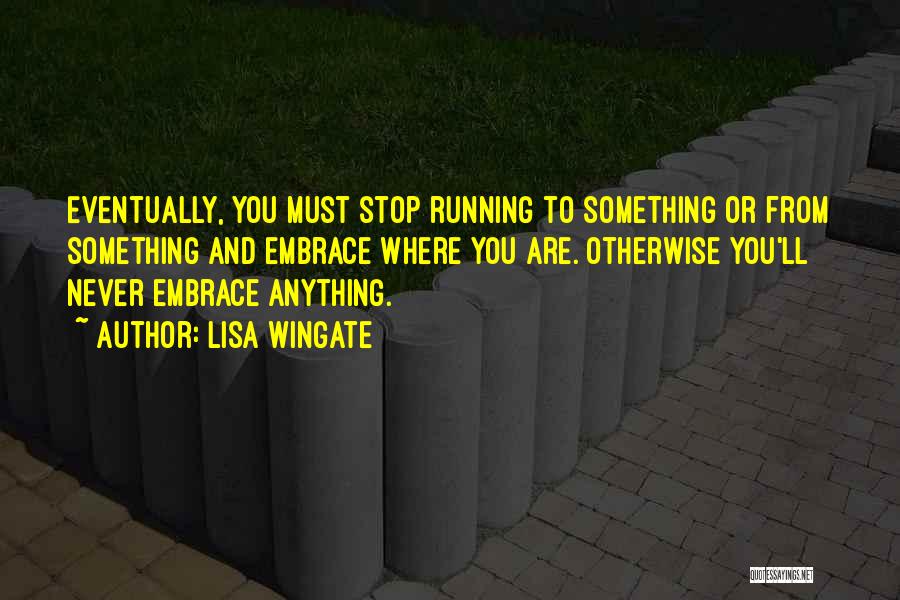 Lisa Wingate Quotes: Eventually, You Must Stop Running To Something Or From Something And Embrace Where You Are. Otherwise You'll Never Embrace Anything.