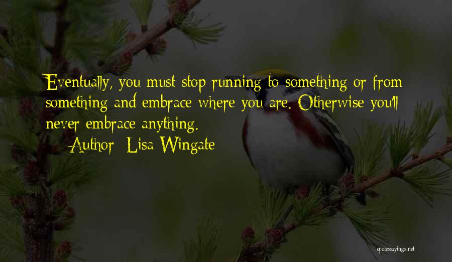 Lisa Wingate Quotes: Eventually, You Must Stop Running To Something Or From Something And Embrace Where You Are. Otherwise You'll Never Embrace Anything.