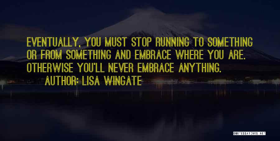 Lisa Wingate Quotes: Eventually, You Must Stop Running To Something Or From Something And Embrace Where You Are. Otherwise You'll Never Embrace Anything.