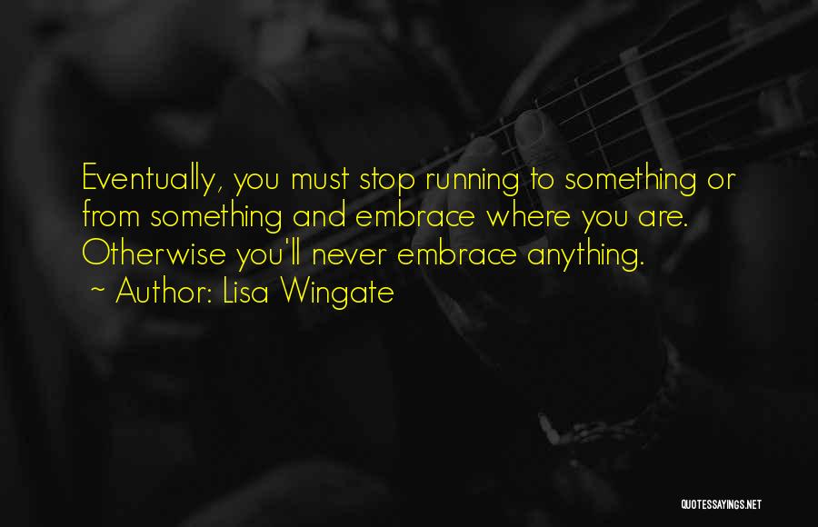 Lisa Wingate Quotes: Eventually, You Must Stop Running To Something Or From Something And Embrace Where You Are. Otherwise You'll Never Embrace Anything.