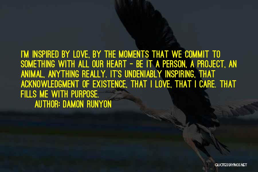 Damon Runyon Quotes: I'm Inspired By Love, By The Moments That We Commit To Something With All Our Heart - Be It A