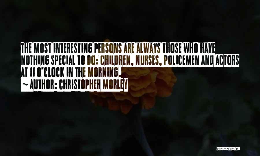 Christopher Morley Quotes: The Most Interesting Persons Are Always Those Who Have Nothing Special To Do: Children, Nurses, Policemen And Actors At 11