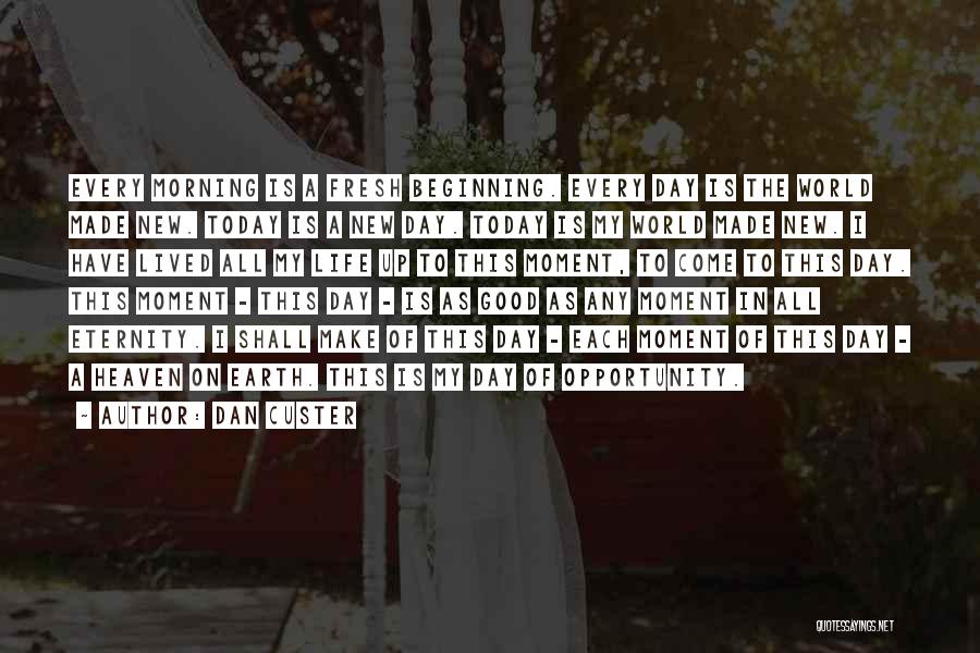 Dan Custer Quotes: Every Morning Is A Fresh Beginning. Every Day Is The World Made New. Today Is A New Day. Today Is