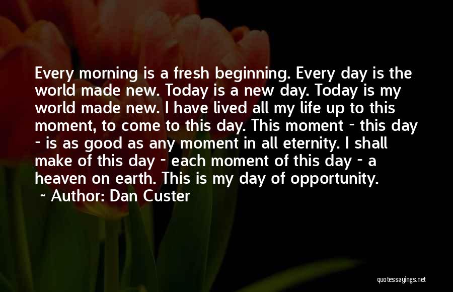 Dan Custer Quotes: Every Morning Is A Fresh Beginning. Every Day Is The World Made New. Today Is A New Day. Today Is