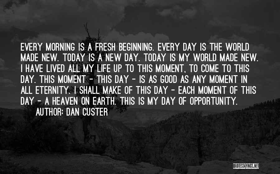 Dan Custer Quotes: Every Morning Is A Fresh Beginning. Every Day Is The World Made New. Today Is A New Day. Today Is