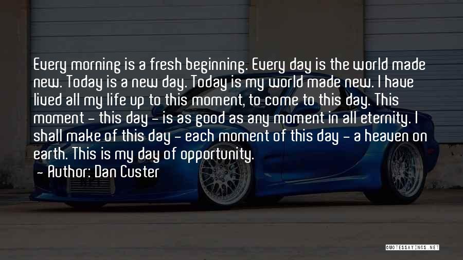 Dan Custer Quotes: Every Morning Is A Fresh Beginning. Every Day Is The World Made New. Today Is A New Day. Today Is