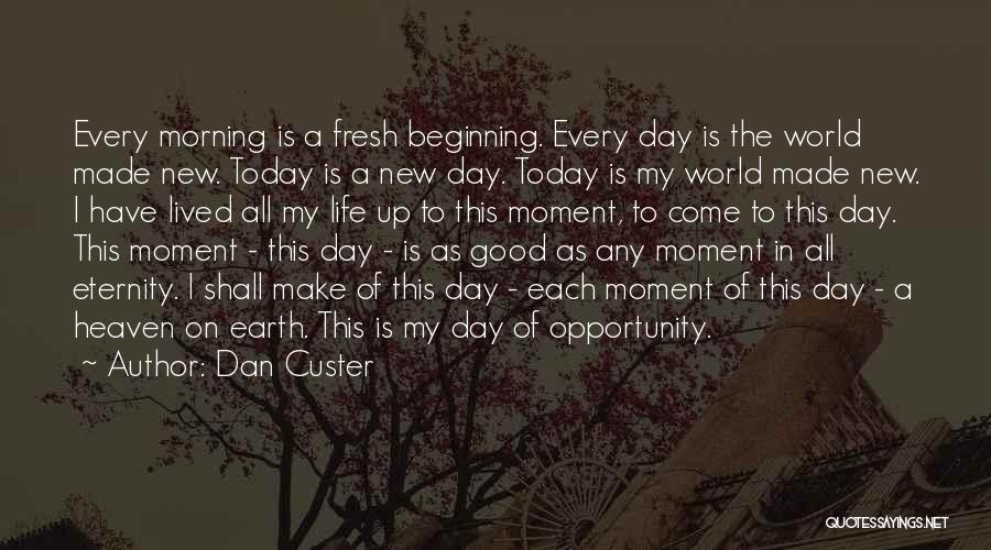 Dan Custer Quotes: Every Morning Is A Fresh Beginning. Every Day Is The World Made New. Today Is A New Day. Today Is