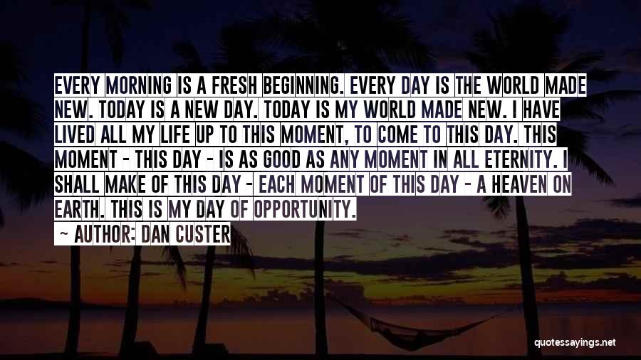 Dan Custer Quotes: Every Morning Is A Fresh Beginning. Every Day Is The World Made New. Today Is A New Day. Today Is