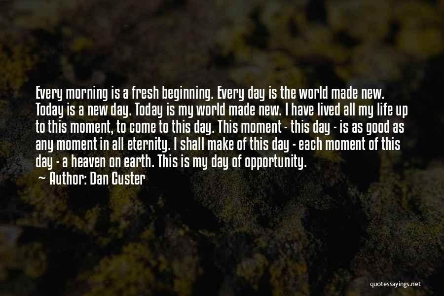 Dan Custer Quotes: Every Morning Is A Fresh Beginning. Every Day Is The World Made New. Today Is A New Day. Today Is