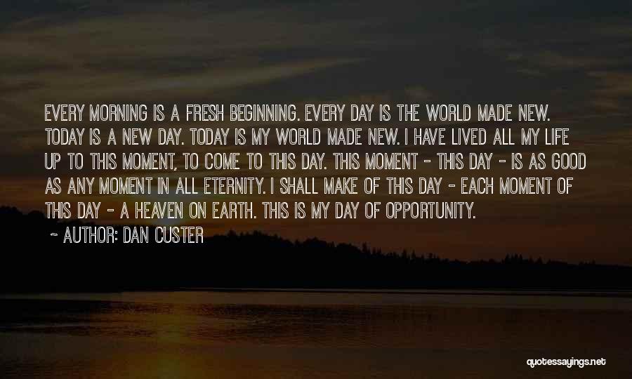 Dan Custer Quotes: Every Morning Is A Fresh Beginning. Every Day Is The World Made New. Today Is A New Day. Today Is