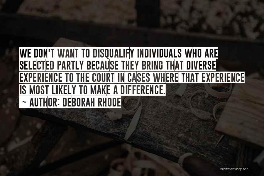 Deborah Rhode Quotes: We Don't Want To Disqualify Individuals Who Are Selected Partly Because They Bring That Diverse Experience To The Court In