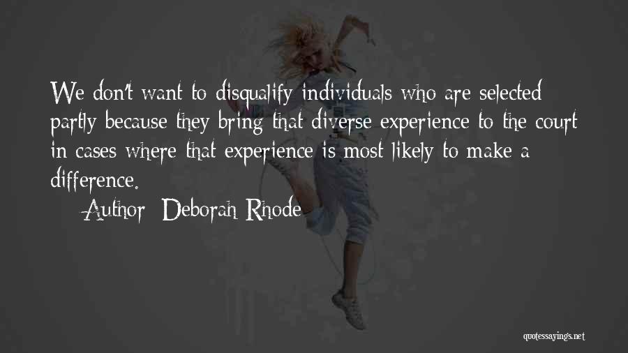 Deborah Rhode Quotes: We Don't Want To Disqualify Individuals Who Are Selected Partly Because They Bring That Diverse Experience To The Court In