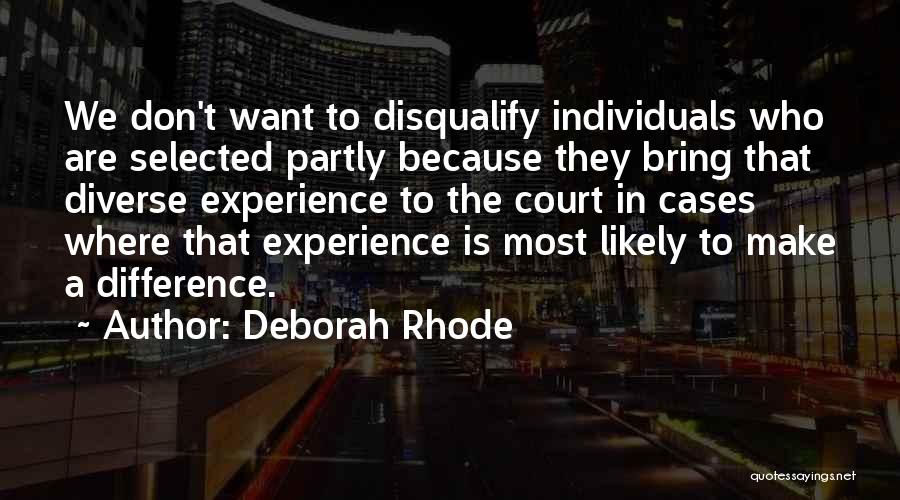 Deborah Rhode Quotes: We Don't Want To Disqualify Individuals Who Are Selected Partly Because They Bring That Diverse Experience To The Court In