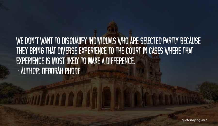 Deborah Rhode Quotes: We Don't Want To Disqualify Individuals Who Are Selected Partly Because They Bring That Diverse Experience To The Court In