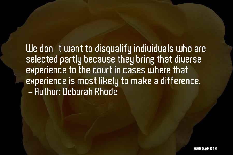 Deborah Rhode Quotes: We Don't Want To Disqualify Individuals Who Are Selected Partly Because They Bring That Diverse Experience To The Court In