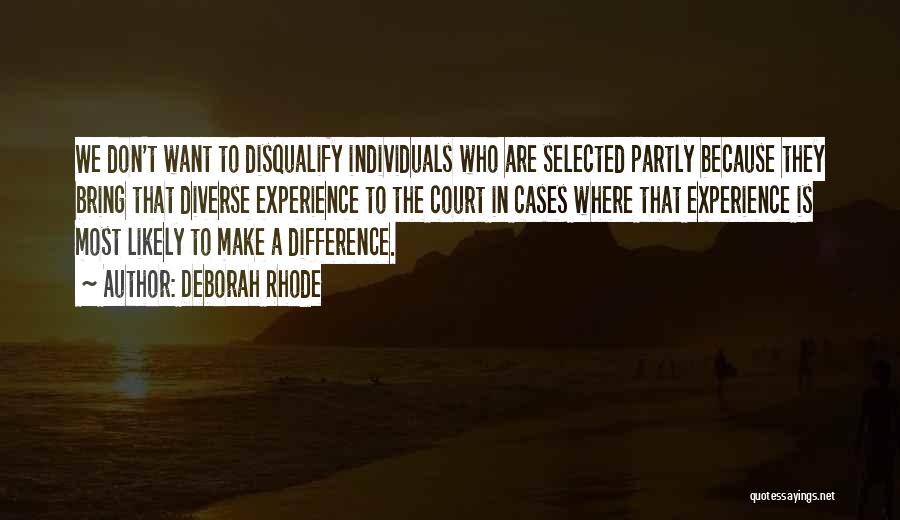 Deborah Rhode Quotes: We Don't Want To Disqualify Individuals Who Are Selected Partly Because They Bring That Diverse Experience To The Court In