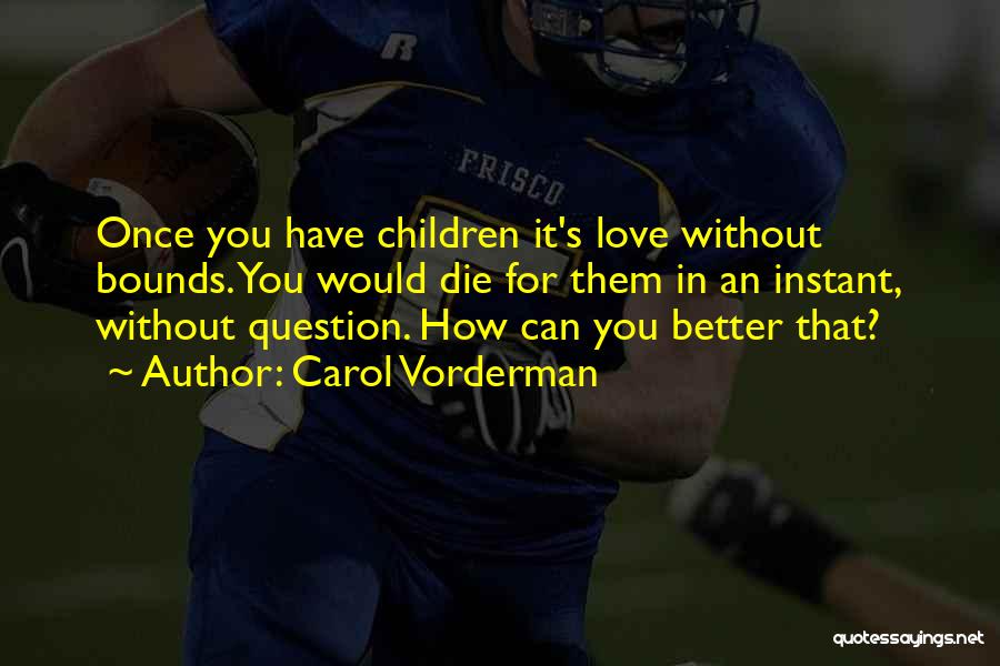 Carol Vorderman Quotes: Once You Have Children It's Love Without Bounds. You Would Die For Them In An Instant, Without Question. How Can