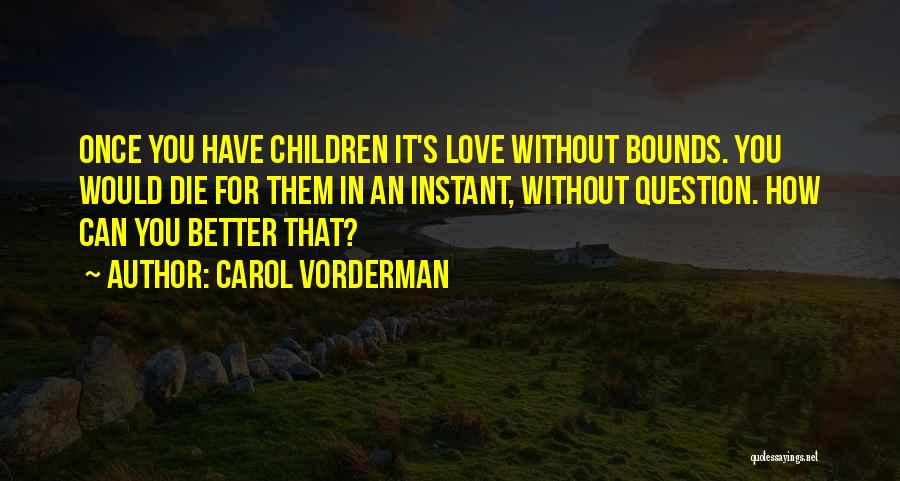 Carol Vorderman Quotes: Once You Have Children It's Love Without Bounds. You Would Die For Them In An Instant, Without Question. How Can