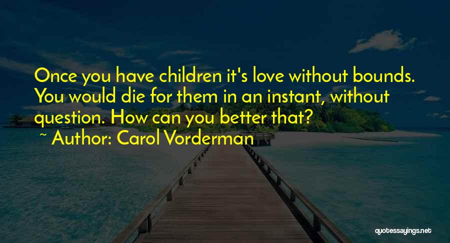 Carol Vorderman Quotes: Once You Have Children It's Love Without Bounds. You Would Die For Them In An Instant, Without Question. How Can