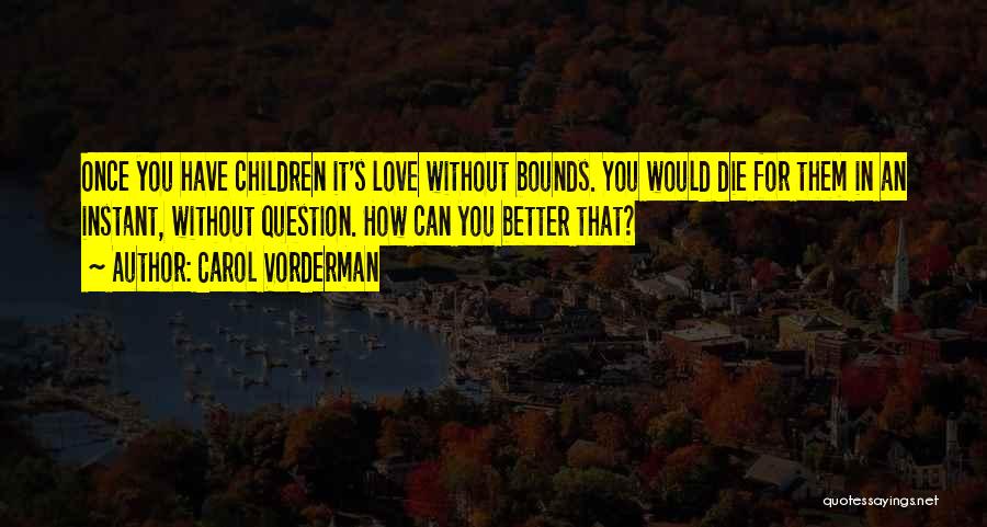 Carol Vorderman Quotes: Once You Have Children It's Love Without Bounds. You Would Die For Them In An Instant, Without Question. How Can