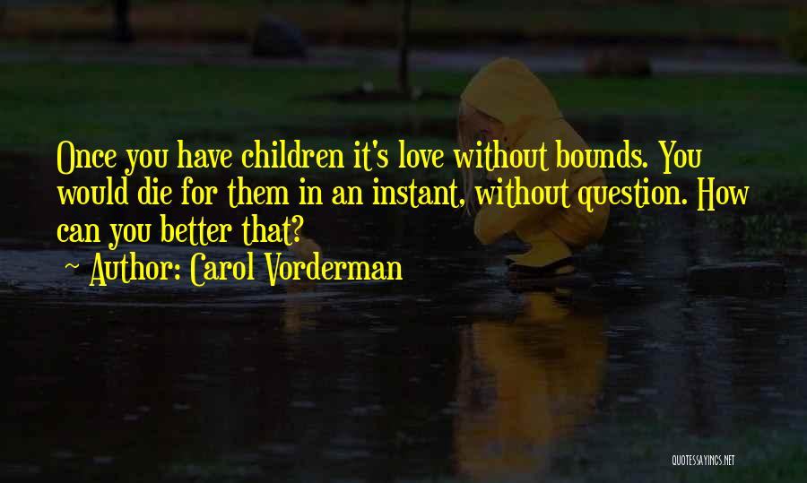 Carol Vorderman Quotes: Once You Have Children It's Love Without Bounds. You Would Die For Them In An Instant, Without Question. How Can