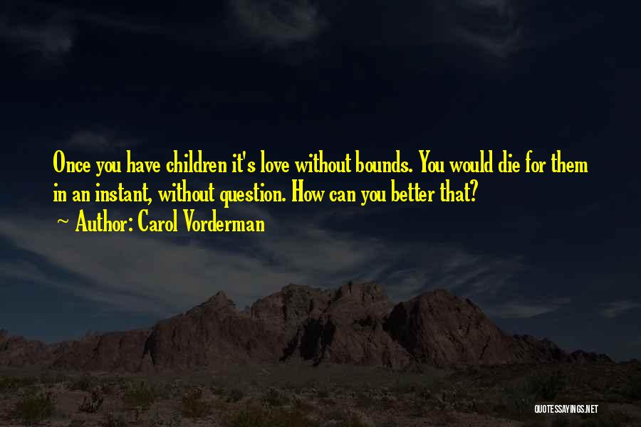 Carol Vorderman Quotes: Once You Have Children It's Love Without Bounds. You Would Die For Them In An Instant, Without Question. How Can