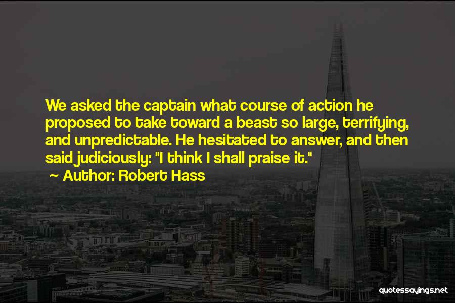 Robert Hass Quotes: We Asked The Captain What Course Of Action He Proposed To Take Toward A Beast So Large, Terrifying, And Unpredictable.