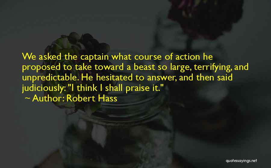 Robert Hass Quotes: We Asked The Captain What Course Of Action He Proposed To Take Toward A Beast So Large, Terrifying, And Unpredictable.