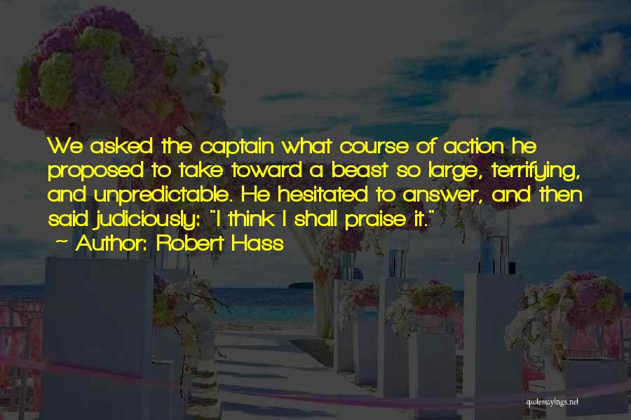 Robert Hass Quotes: We Asked The Captain What Course Of Action He Proposed To Take Toward A Beast So Large, Terrifying, And Unpredictable.